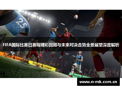 FIFA国际比赛日赛程精彩回顾与未来对决走势全景展望深度解析 FIFA国际比赛日赛程精彩回顾与未来对决走势全景展望深度解析