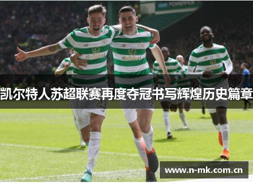 凯尔特人苏超联赛再度夺冠书写辉煌历史篇章 凯尔特人苏超联赛再度夺冠书写辉煌历史篇章
