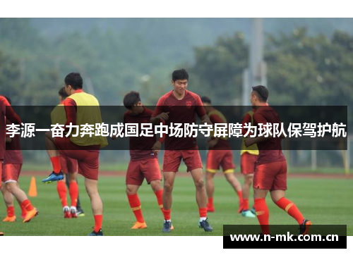 李源一奋力奔跑成国足中场防守屏障为球队保驾护航 李源一奋力奔跑成国足中场防守屏障为球队保驾护航