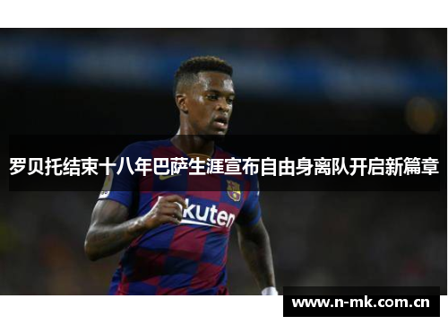 罗贝托结束十八年巴萨生涯宣布自由身离队开启新篇章 罗贝托结束十八年巴萨生涯宣布自由身离队开启新篇章