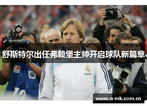 舒斯特尔出任弗赖堡主帅开启球队新篇章 舒斯特尔出任弗赖堡主帅开启球队新篇章