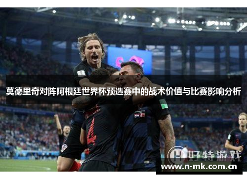莫德里奇对阵阿根廷世界杯预选赛中的战术价值与比赛影响分析 莫德里奇对阵阿根廷世界杯预选赛中的战术价值与比赛影响分析