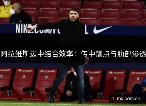 阿拉维斯边中结合效率:传中落点与肋部渗透 阿拉维斯边中结合效率:传中落点与肋部渗透