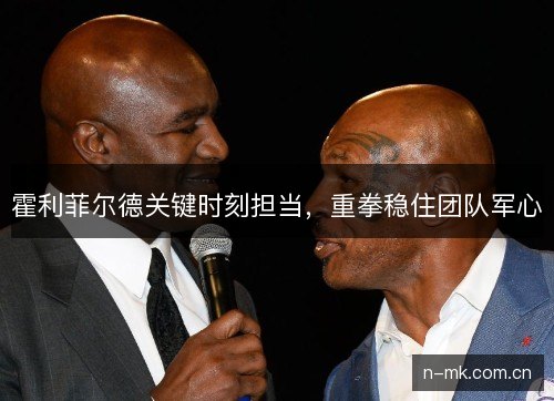霍利菲尔德关键时刻担当，重拳稳住团队军心