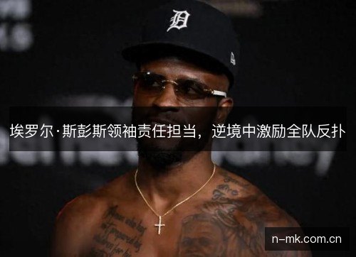 埃罗尔·斯彭斯领袖责任担当，逆境中激励全队反扑