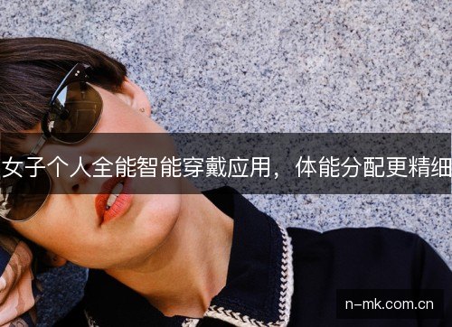 女子个人全能智能穿戴应用,体能分配更精细 女子个人全能智能穿戴应用,体能分配更精细