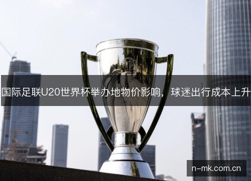 国际足联U20世界杯举办地物价影响，球迷出行成本上升