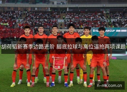 胡荷韬新赛季边路进阶 脚底拉球与高位逼抢两项课题